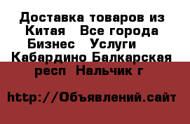 Доставка товаров из Китая - Все города Бизнес » Услуги   . Кабардино-Балкарская респ.,Нальчик г.